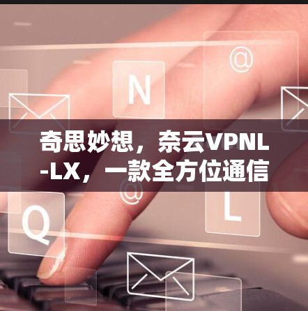奇思妙想,奈云VPNL-LX,一款全方位通信解决方案 奇思妙想,奈云VPNL-LX,一款全方位通信解决方案