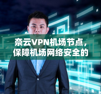 奈云VPN机场节点，保障机场网络安全的高效解决方案
