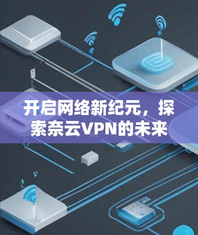开启网络新纪元，探索奈云VPN的未来