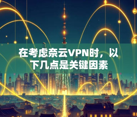 在考虑奈云VPN时，以下几点是关键因素
