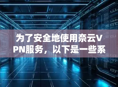 为了安全地使用奈云VPN服务,以下是一些系统性的步骤和注意事项 为了安全地使用奈云VPN服务,以下是一些系统性的步骤和注意事项