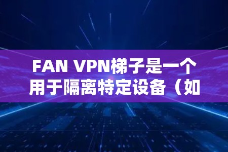 FAN VPN梯子是一个用于隔离特定设备（如家庭电脑或服务器）的VPN连接，适用于保护用户和服务器的安全。以下是使用FAN VPN梯子的基本步骤和注意事项