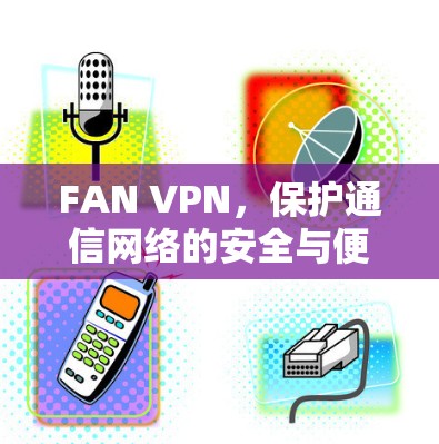 FAN VPN,保护通信网络的安全与便捷 FAN VPN,保护通信网络的安全与便捷