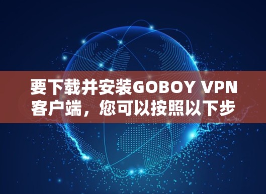 要下载并安装GOBOY VPN客户端,您可以按照以下步骤进行 要下载并安装GOBOY VPN客户端,您可以按照以下步骤进行