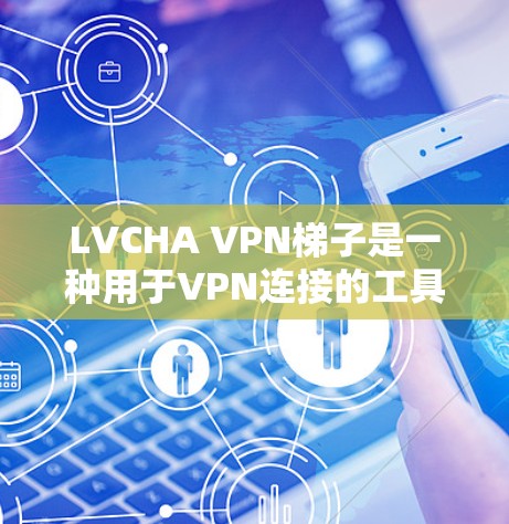 LVCHA VPN梯子是一种用于VPN连接的工具，通常用于在特定的网络环境中设置VPN。它的主要功能包括