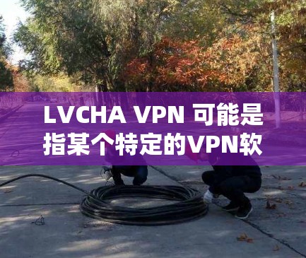 LVCHA VPN 可能是指某个特定的VPN软件或应用程序，但LVCHA这个词并不常见于VPN或网络服务中。如果你指的是某个特定的VPN网站或应用，建议你直接访问其官网或联系其客服获取详细信息