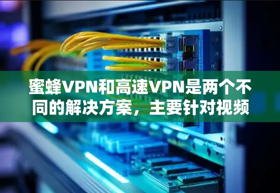 蜜蜂VPN和高速VPN是两个不同的解决方案，主要针对视频会议需求。以下是它们的区别、优缺点及适用场景的总结