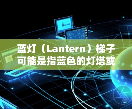 蓝灯（Lantern）梯子可能是指蓝色的灯塔或灯塔上的梯子，用于指引方向或标记位置。以下是一些关于蓝色灯塔或灯塔梯子的常见知识和使用方法