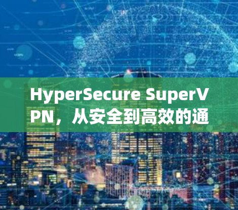 HyperSecure SuperVPN，从安全到高效的通信解决方案