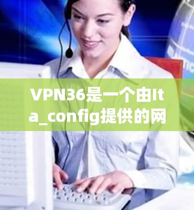 VPN36是一个由Ita_config提供的网络服务，主要用于提供VPN功能。以下是关于VPN36的详细信息