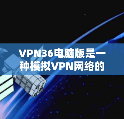 VPN36电脑版是一种模拟VPN网络的软件，用于测试和分析网络性能。以下是针对该软件的详细步骤和建议