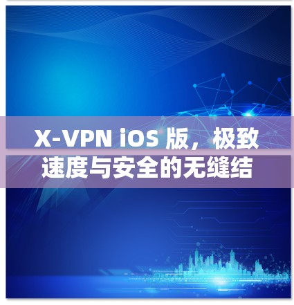 X-VPN iOS 版，极致速度与安全的无缝结合