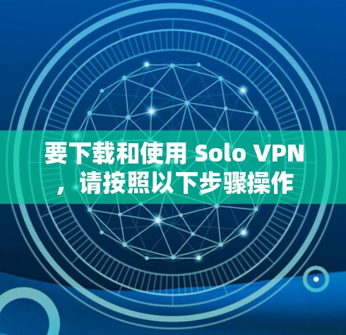 要下载和使用 Solo VPN，请按照以下步骤操作