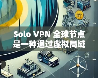 Solo VPN 全球节点是一种通过虚拟局域网（VLAN）和虚拟专用网络（VPN）技术构建的独立网络，允许多用户在全球范围内使用。以下是一个详细的步骤说明