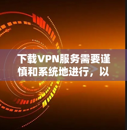 下载VPN服务需要谨慎和系统地进行，以确保安全性和顺畅。以下是一个详细的步骤指南，帮助您顺利下载并使用VPN
