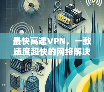 最快高速VPN，一款速度超快的网络解决方案