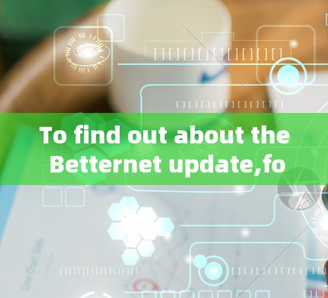 To find out about the Betternet update,follow these organized steps: