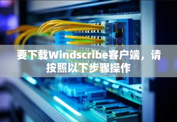 要下载Windscribe客户端，请按照以下步骤操作