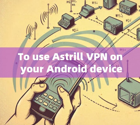 To use Astrill VPN on your Android device,follow these organized steps: