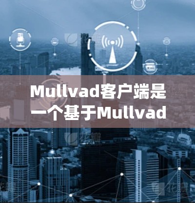 Mullvad客户端是一个基于Mullvad.js的移动客户端，主要用于开发和部署Web应用。如果你正在寻找下载Mullvad客户端，以下是一些建议