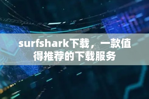 surfshark下载，一款值得推荐的下载服务