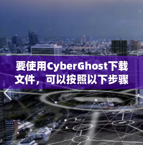 要使用CyberGhost下载文件，可以按照以下步骤进行