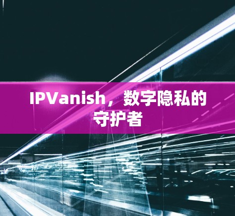 IPVanish，数字隐私的守护者