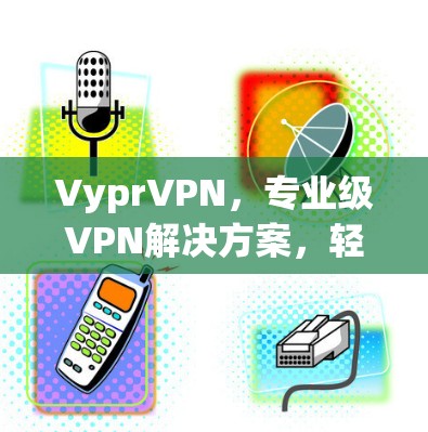 VyprVPN，专业级VPN解决方案，轻松连接 anywhere