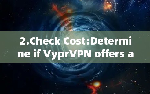 2.Check Cost:Determine if VyprVPN offers a free version or if users need to pay for subscriptions.