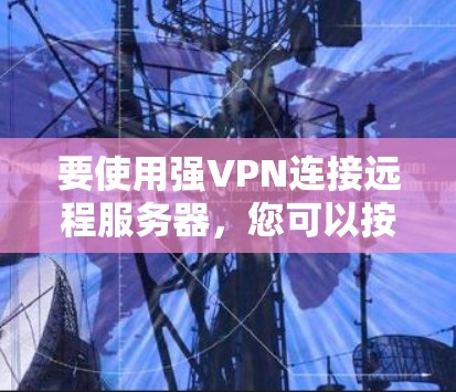 要使用强VPN连接远程服务器，您可以按照以下步骤进行操作