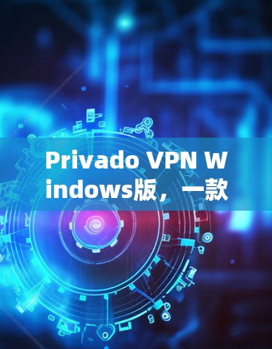 Privado VPN Windows版，一款高效、安全且易于使用的VPN解决方案