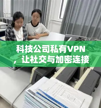 科技公司私有VPN，让社交与加密连接的未来