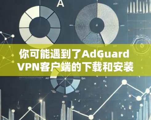 你可能遇到了AdGuard VPN客户端的下载和安装过程中的问题。以下是一些步骤和注意事项，帮助你顺利完成下载和安装