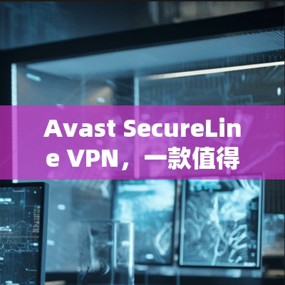 Avast SecureLine VPN，一款值得信赖的VPN解决方案