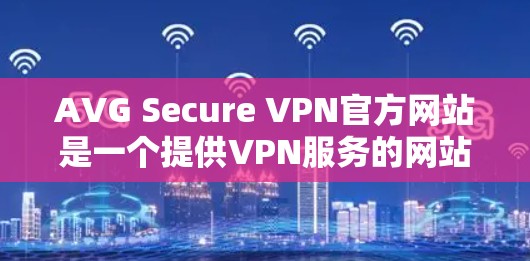 AVG Secure VPN官方网站是一个提供VPN服务的网站，旨在提供安全、可靠和高效的VPN解决方案。以下是一些有关AVG Secure VPN官方网站的信息