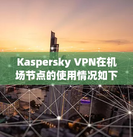 Kaspersky VPN在机场节点的使用情况如下