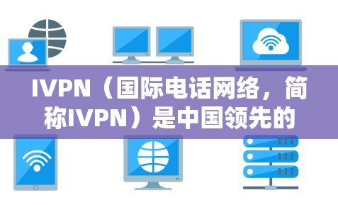 IVPN（国际电话网络，简称IVPN）是中国领先的国际电话网络，提供多种国际电话服务，包括语音、电话会议、数据、移动支付等。关于IVPN的免费试用，以下是详细信息