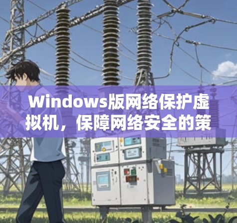Windows版网络保护虚拟机，保障网络安全的策略与实践