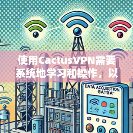 使用CactusVPN需要系统地学习和操作，以下是一个逐步指南，帮助你轻松上手