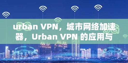 urban VPN，城市网络加速器，Urban VPN 的应用与发展