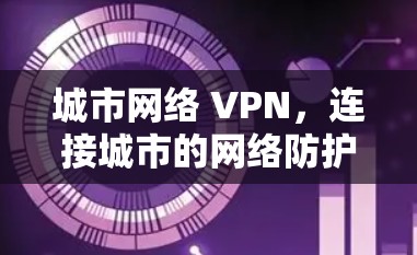 城市网络 VPN，连接城市的网络防护新选择