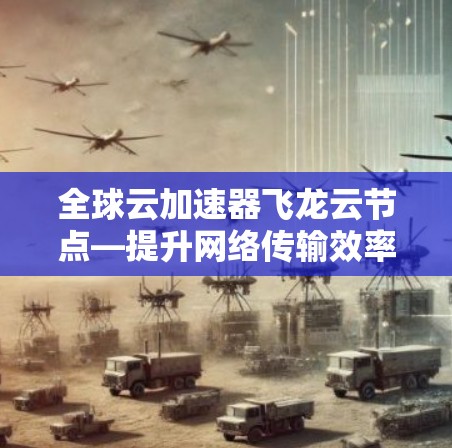 全球云加速器飞龙云节点—提升网络传输效率的解决方案