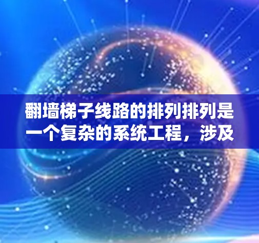 翻墙梯子线路的排列排列是一个复杂的系统工程,涉及多个因素和细节。以下是对该问题的详细解答 翻墙梯子线路的排列排列是一个复杂的系统工程,涉及多个因素和细节。以下是对该问题的详细解答