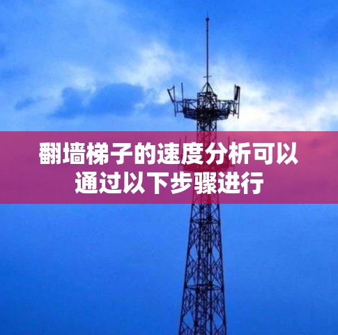 翻墙梯子的速度分析可以通过以下步骤进行 翻墙梯子的速度分析可以通过以下步骤进行