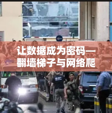 让数据成为密码—翻墙梯子与网络爬取的现代挑战 让数据成为密码—翻墙梯子与网络爬取的现代挑战
