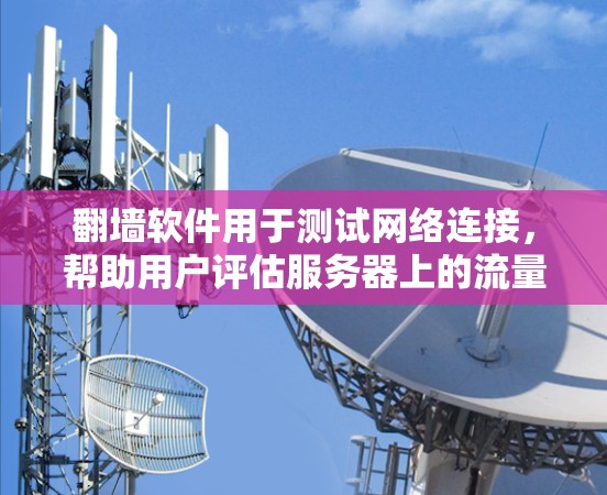 翻墙软件用于测试网络连接,帮助用户评估服务器上的流量使用情况。以下是一个逐步指南,帮助您使用翻墙软件进行网络测试 翻墙软件用于测试网络连接,帮助用户评估服务器上的流量使用情况。以下是一个逐步指南,帮助您使用翻墙软件进行网络测试