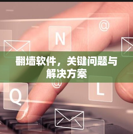 翻墙软件,关键问题与解决方案 翻墙软件,关键问题与解决方案