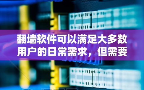 翻墙软件可以满足大多数用户的日常需求，但需要根据自己的情况选择合适的工具。以下是一些常用的免费翻墙软件，它们可以帮助用户访问互联网，但有使用限制