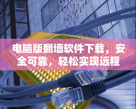 电脑版翻墙软件下载，安全可靠，轻松实现远程访问