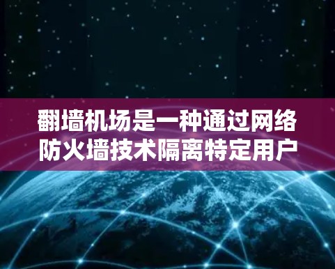 翻墙机场是一种通过网络防火墙技术隔离特定用户或设备的技术，用于在机场或其他敏感环境中管理访问。具体来说，翻墙机场通过防火墙将某些用户或设备的访问权限限制，以防止未经授权的访问